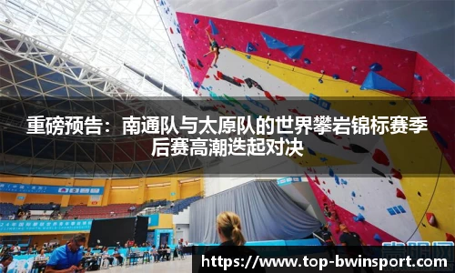 重磅预告：南通队与太原队的世界攀岩锦标赛季后赛高潮迭起对决